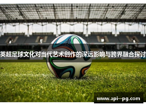 英超足球文化对当代艺术创作的深远影响与跨界融合探讨 英超足球文化对当代艺术创作的深远影响与跨界融合探讨