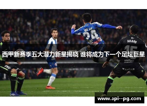 西甲新赛季五大潜力新星揭晓 谁将成为下一个足坛巨星 西甲新赛季五大潜力新星揭晓 谁将成为下一个足坛巨星