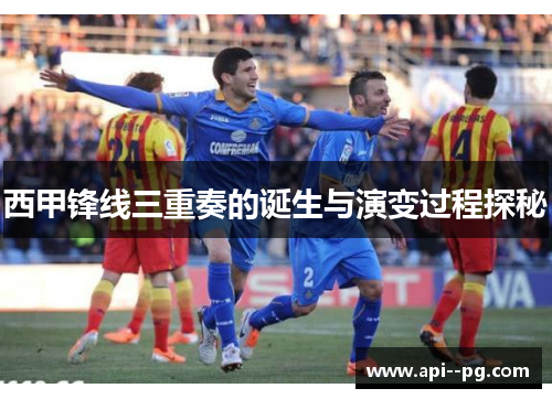 西甲锋线三重奏的诞生与演变过程探秘 西甲锋线三重奏的诞生与演变过程探秘