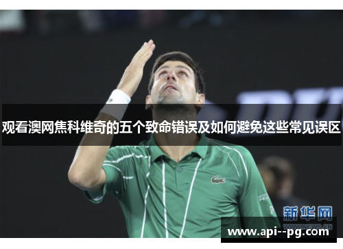 观看澳网焦科维奇的五个致命错误及如何避免这些常见误区 观看澳网焦科维奇的五个致命错误及如何避免这些常见误区