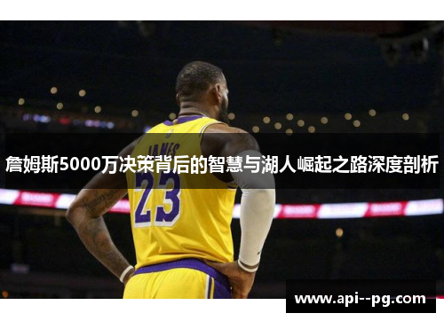 詹姆斯5000万决策背后的智慧与湖人崛起之路深度剖析