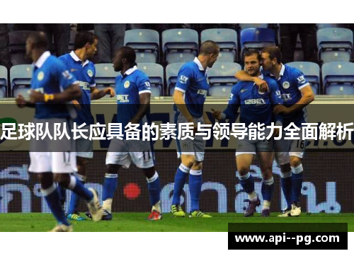 足球队队长应具备的素质与领导能力全面解析