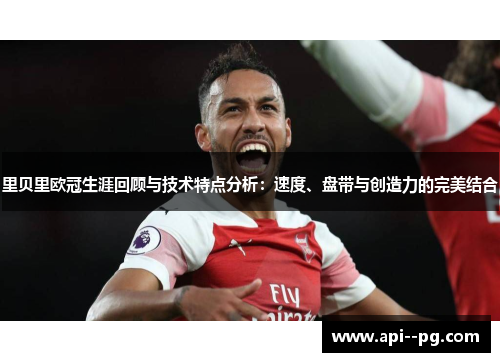 里贝里欧冠生涯回顾与技术特点分析:速度、盘带与创造力的完美结合 里贝里欧冠生涯回顾与技术特点分析:速度、盘带与创造力的完美结合