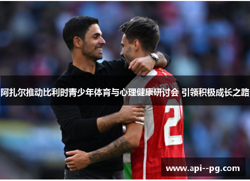 阿扎尔推动比利时青少年体育与心理健康研讨会 引领积极成长之路