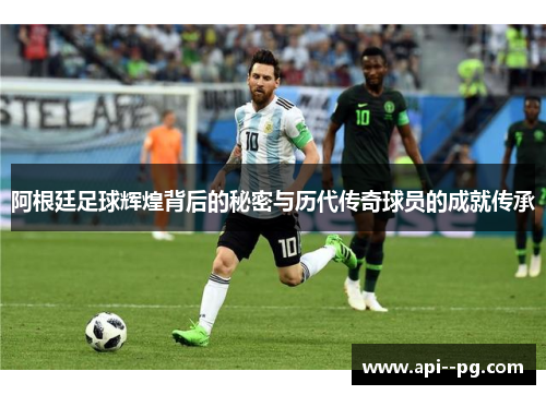 阿根廷足球辉煌背后的秘密与历代传奇球员的成就传承