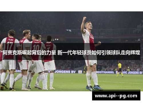 阿贾克斯崛起背后的力量 新一代年轻球员如何引领球队走向辉煌 阿贾克斯崛起背后的力量 新一代年轻球员如何引领球队走向辉煌