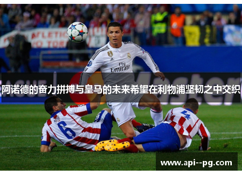 阿诺德的奋力拼搏与皇马的未来希望在利物浦坚韧之中交织