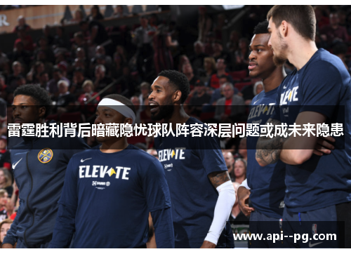雷霆胜利背后暗藏隐忧球队阵容深层问题或成未来隐患