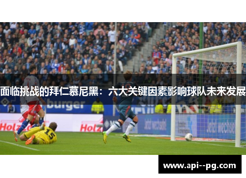 面临挑战的拜仁慕尼黑：六大关键因素影响球队未来发展