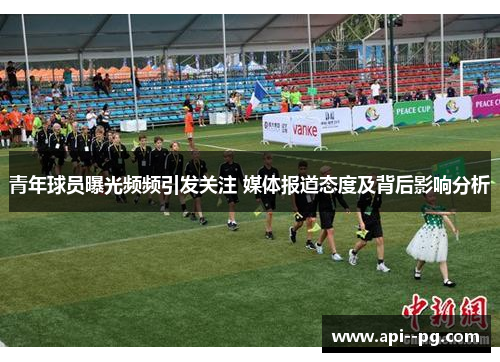 青年球员曝光频频引发关注 媒体报道态度及背后影响分析 青年球员曝光频频引发关注 媒体报道态度及背后影响分析