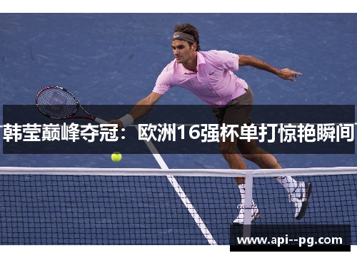 韩莹巅峰夺冠：欧洲16强杯单打惊艳瞬间