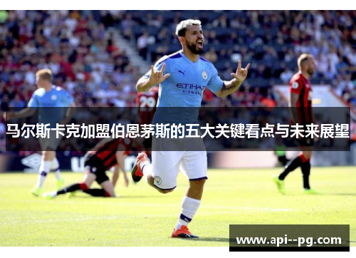 马尔斯卡克加盟伯恩茅斯的五大关键看点与未来展望