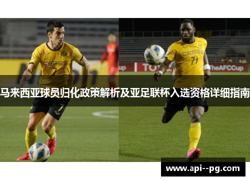 马来西亚球员归化政策解析及亚足联杯入选资格详细指南 马来西亚球员归化政策解析及亚足联杯入选资格详细指南