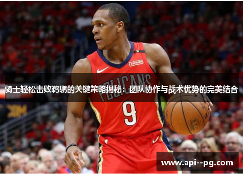 骑士轻松击败鹈鹕的关键策略揭秘：团队协作与战术优势的完美结合