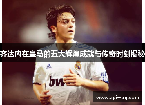 齐达内在皇马的五大辉煌成就与传奇时刻揭秘