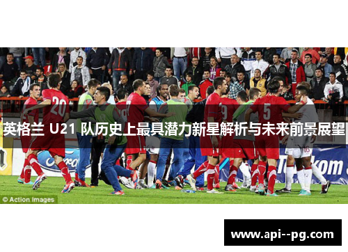 英格兰 U21 队历史上最具潜力新星解析与未来前景展望