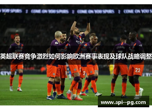 英超联赛竞争激烈如何影响欧洲赛事表现及球队战略调整 英超联赛竞争激烈如何影响欧洲赛事表现及球队战略调整