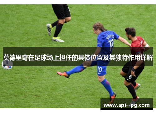 莫德里奇在足球场上担任的具体位置及其独特作用详解 莫德里奇在足球场上担任的具体位置及其独特作用详解