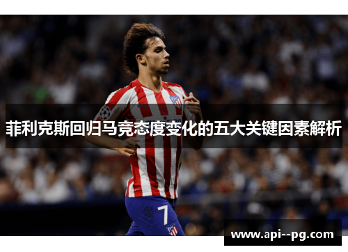 菲利克斯回归马竞态度变化的五大关键因素解析