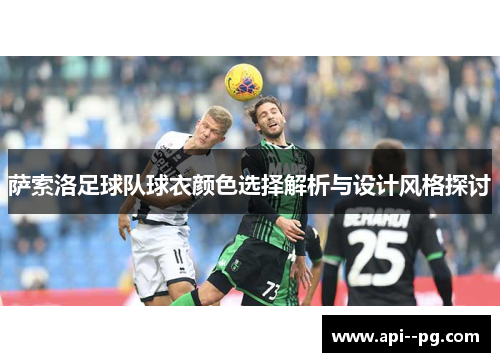 萨索洛足球队球衣颜色选择解析与设计风格探讨 萨索洛足球队球衣颜色选择解析与设计风格探讨