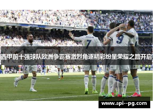 西甲前十强球队欧洲争霸赛激烈角逐精彩纷呈荣耀之路开启 西甲前十强球队欧洲争霸赛激烈角逐精彩纷呈荣耀之路开启