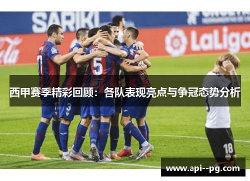 西甲赛季精彩回顾：各队表现亮点与争冠态势分析