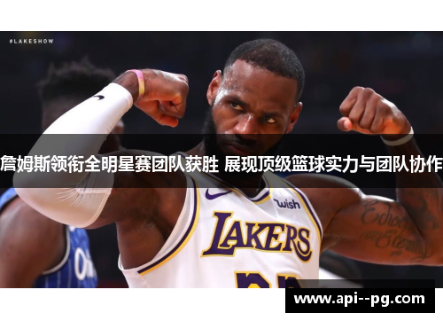 詹姆斯领衔全明星赛团队获胜 展现顶级篮球实力与团队协作 詹姆斯领衔全明星赛团队获胜 展现顶级篮球实力与团队协作