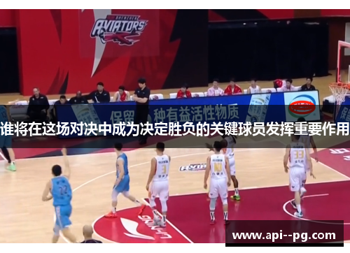 谁将在这场对决中成为决定胜负的关键球员发挥重要作用 谁将在这场对决中成为决定胜负的关键球员发挥重要作用