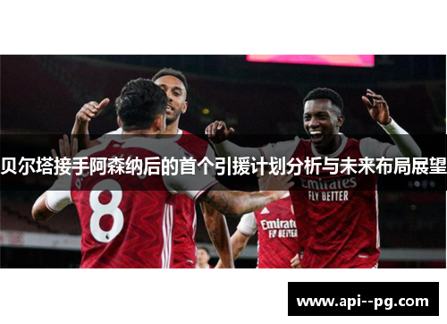 贝尔塔接手阿森纳后的首个引援计划分析与未来布局展望