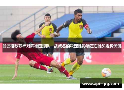 吕迪格欧联杯对阵德国球队一战成名的决定性影响左右胜负走势关键