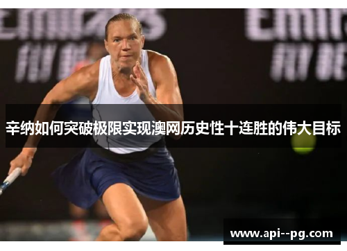 辛纳如何突破极限实现澳网历史性十连胜的伟大目标