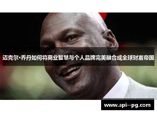 迈克尔·乔丹如何将商业智慧与个人品牌完美融合成全球财富帝国
