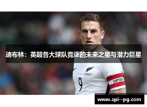 迪布林:英超各大球队竞逐的未来之星与潜力巨星 迪布林:英超各大球队竞逐的未来之星与潜力巨星