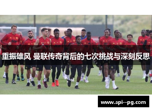 重振雄风 曼联传奇背后的七次挑战与深刻反思 重振雄风 曼联传奇背后的七次挑战与深刻反思