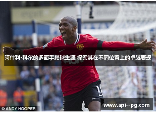 阿什利·科尔的多面手踢球生涯 探索其在不同位置上的卓越表现