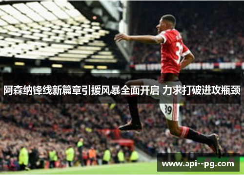 阿森纳锋线新篇章引援风暴全面开启 力求打破进攻瓶颈 阿森纳锋线新篇章引援风暴全面开启 力求打破进攻瓶颈