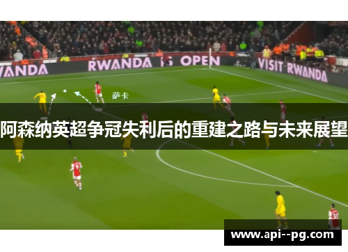 阿森纳英超争冠失利后的重建之路与未来展望 阿森纳英超争冠失利后的重建之路与未来展望