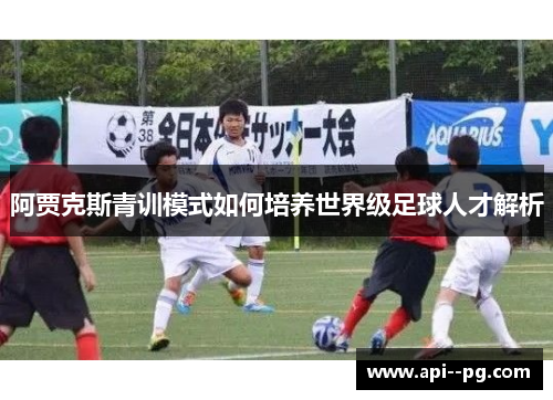 阿贾克斯青训模式如何培养世界级足球人才解析 阿贾克斯青训模式如何培养世界级足球人才解析