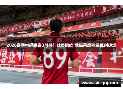 2026赛季中超联赛3月最佳球员揭晓 武磊荣膺殊荣再创辉煌 2026赛季中超联赛3月最佳球员揭晓 武磊荣膺殊荣再创辉煌