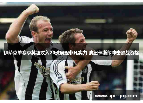 伊萨克单赛季英超攻入20球展现非凡实力 助纽卡斯尔冲击欧战资格 伊萨克单赛季英超攻入20球展现非凡实力 助纽卡斯尔冲击欧战资格
