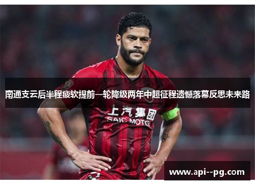 南通支云后半程疲软提前一轮降级两年中超征程遗憾落幕反思未来路 南通支云后半程疲软提前一轮降级两年中超征程遗憾落幕反思未来路