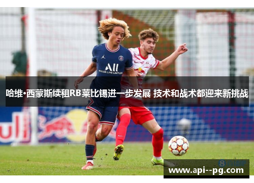 哈维·西蒙斯续租RB莱比锡进一步发展 技术和战术都迎来新挑战 哈维·西蒙斯续租RB莱比锡进一步发展 技术和战术都迎来新挑战