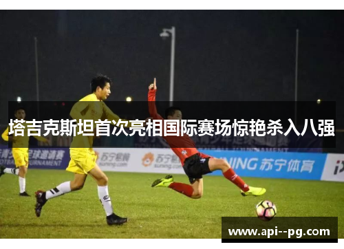 塔吉克斯坦首次亮相国际赛场惊艳杀入八强 塔吉克斯坦首次亮相国际赛场惊艳杀入八强