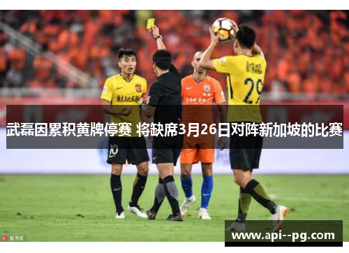 武磊因累积黄牌停赛 将缺席3月26日对阵新加坡的比赛