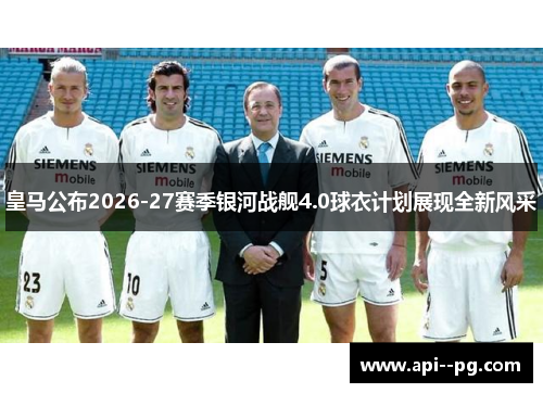 皇马公布2026-27赛季银河战舰4.0球衣计划展现全新风采