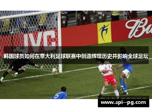 韩国球员如何在意大利足球联赛中创造辉煌历史并影响全球足坛