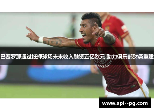 巴塞罗那通过抵押球场未来收入融资五亿欧元 助力俱乐部财务重建 巴塞罗那通过抵押球场未来收入融资五亿欧元 助力俱乐部财务重建