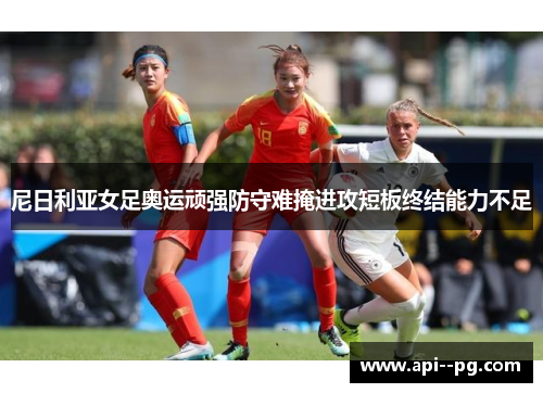尼日利亚女足奥运顽强防守难掩进攻短板终结能力不足