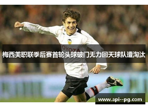 梅西美职联季后赛首轮头球破门无力回天球队遭淘汰 梅西美职联季后赛首轮头球破门无力回天球队遭淘汰