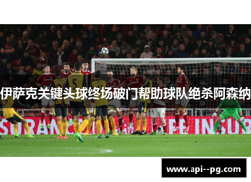 伊萨克关键头球终场破门帮助球队绝杀阿森纳